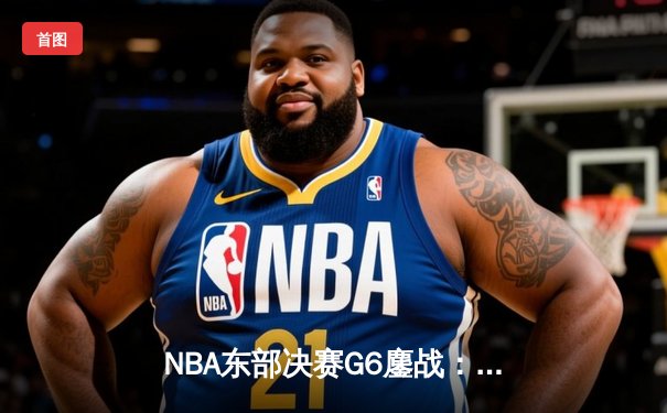 NBA东部决赛G6鏖战：凯尔特人逆转热火，塔图姆关键三分救主