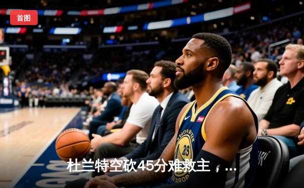 杜兰特空砍45分难救主，太阳加时惜败独行侠，东契奇三双主导逆转