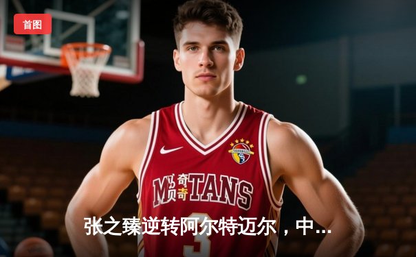 张之臻逆转阿尔特迈尔，中国一哥挺进马德里大师赛16强创历史