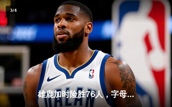 雄鹿加时险胜76人，字母哥32+11+7主宰关键时刻 - 3