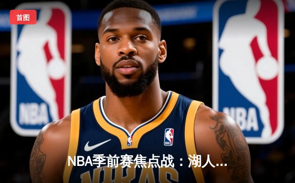 NBA季前赛焦点战：湖人主场险胜勇士，詹姆斯关键三分定乾坤