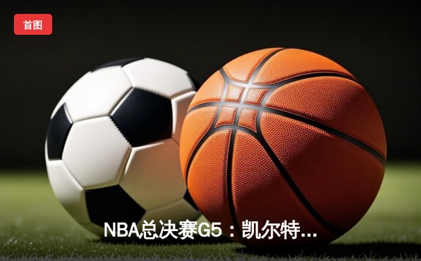 NBA总决赛G5：凯尔特人逆转独行侠夺冠，塔图姆荣膺FMVP