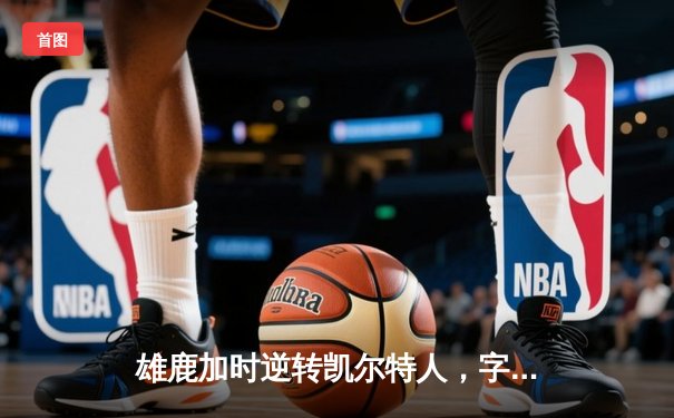 雄鹿加时逆转凯尔特人，字母哥44+14率队捍卫主场