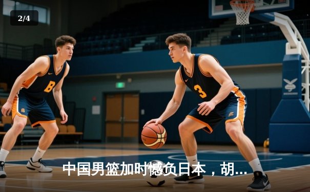 中国男篮加时憾负日本，胡金秋空砍23分难救主 - 2