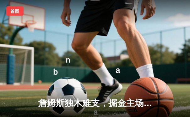 詹姆斯独木难支，掘金主场再胜湖人，系列赛3-0手握赛点