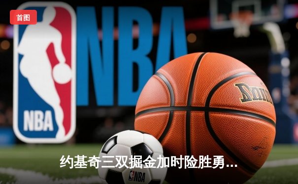 约基奇三双掘金加时险胜勇士，库里空砍32分难救主