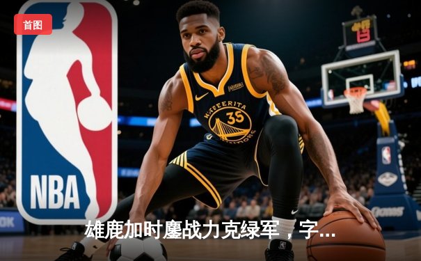 雄鹿加时鏖战力克绿军，字母哥44+14主宰关键时刻