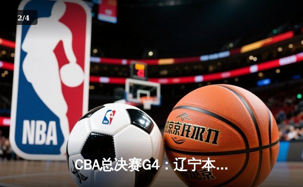 CBA总决赛G4：辽宁本钢加时力克新疆，总比分3-0夺赛点 - 2