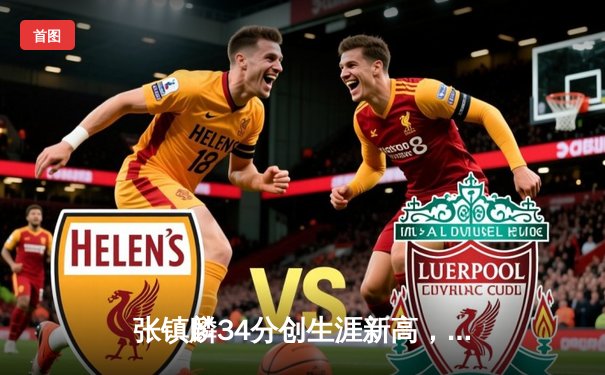 张镇麟34分创生涯新高，辽宁本钢加时险胜广东宏远夺赛点