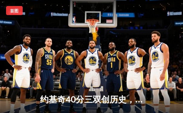 约基奇40分三双创历史，掘金加时险胜勇士锁定季后赛席位