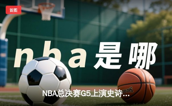 NBA总决赛G5上演史诗逆转！掘金主场加时擒狼，约基奇40+13+7创神迹