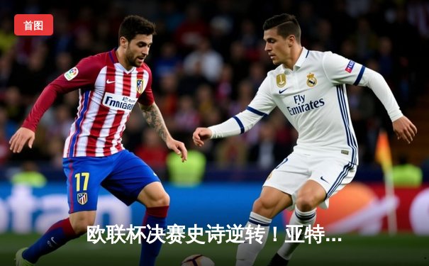 欧联杯决赛史诗逆转！亚特兰大3-0完胜勒沃库森，卢克曼帽子戏法终结对手51场不败