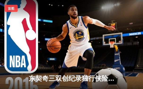 东契奇三双创纪录独行侠险胜雷霆，欧文关键球锁定西部决赛席位