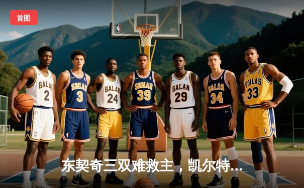 东契奇三双难救主，凯尔特人加时险胜独行侠夺总决赛开门红